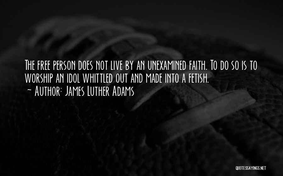 James Luther Adams Quotes: The Free Person Does Not Live By An Unexamined Faith. To Do So Is To Worship An Idol Whittled Out