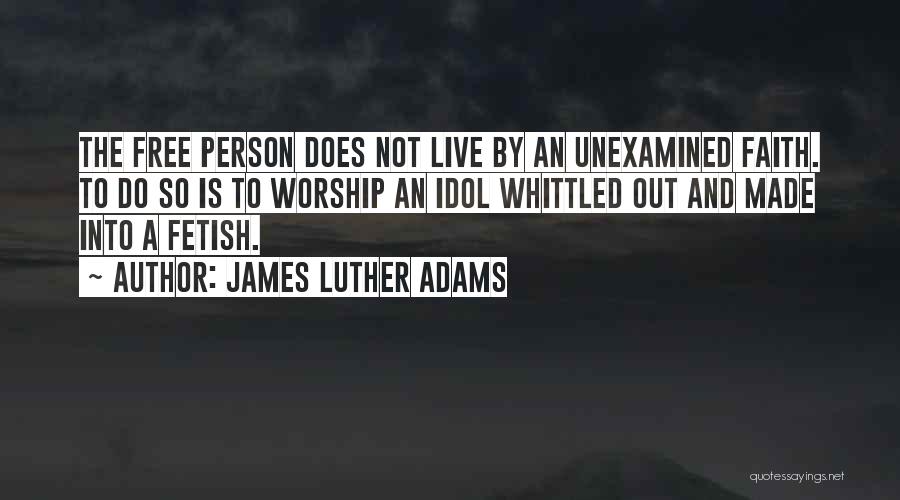 James Luther Adams Quotes: The Free Person Does Not Live By An Unexamined Faith. To Do So Is To Worship An Idol Whittled Out