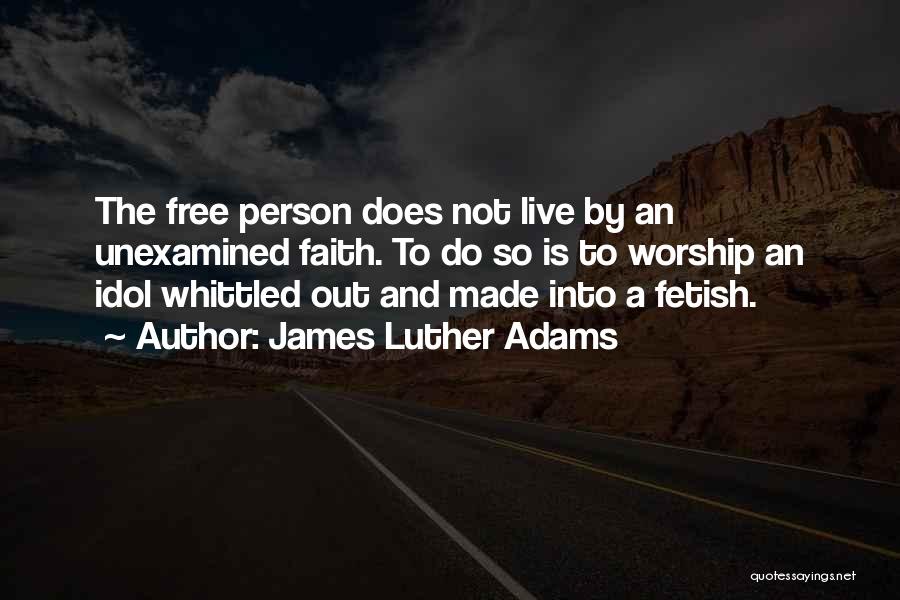 James Luther Adams Quotes: The Free Person Does Not Live By An Unexamined Faith. To Do So Is To Worship An Idol Whittled Out