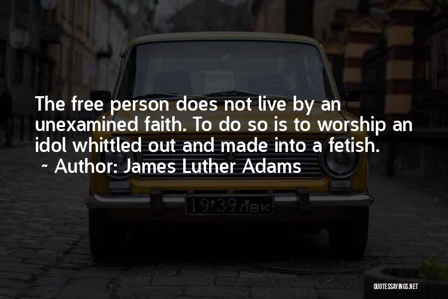 James Luther Adams Quotes: The Free Person Does Not Live By An Unexamined Faith. To Do So Is To Worship An Idol Whittled Out