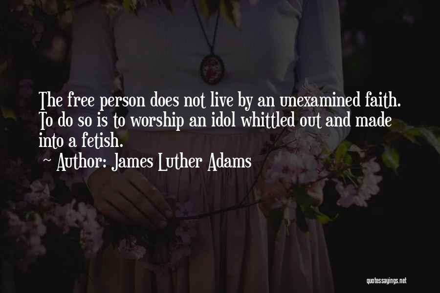James Luther Adams Quotes: The Free Person Does Not Live By An Unexamined Faith. To Do So Is To Worship An Idol Whittled Out