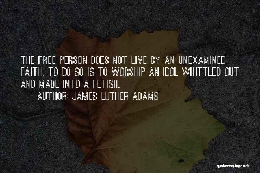 James Luther Adams Quotes: The Free Person Does Not Live By An Unexamined Faith. To Do So Is To Worship An Idol Whittled Out