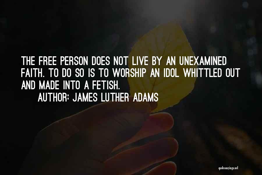 James Luther Adams Quotes: The Free Person Does Not Live By An Unexamined Faith. To Do So Is To Worship An Idol Whittled Out