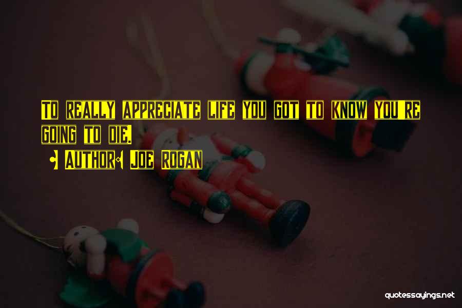 Joe Rogan Quotes: To Really Appreciate Life You Got To Know You're Going To Die.