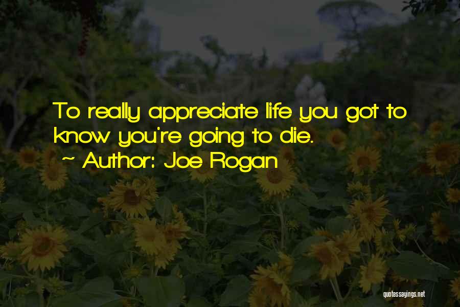 Joe Rogan Quotes: To Really Appreciate Life You Got To Know You're Going To Die.
