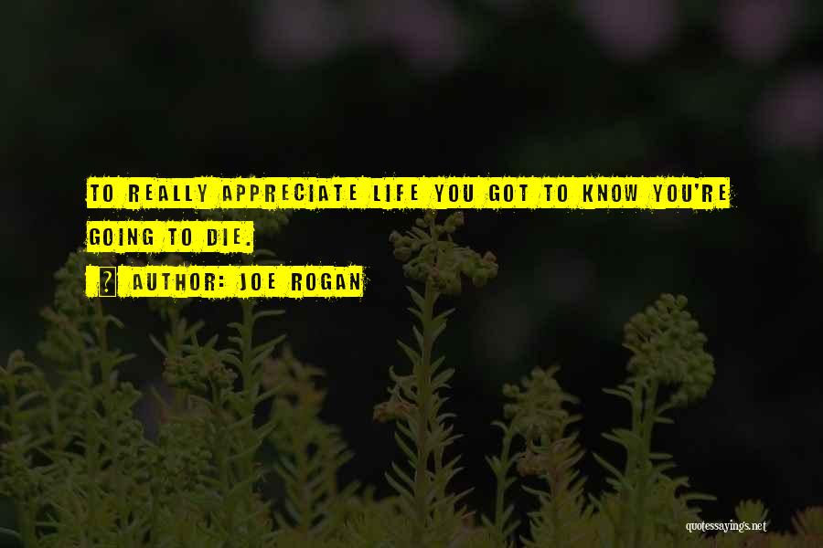 Joe Rogan Quotes: To Really Appreciate Life You Got To Know You're Going To Die.