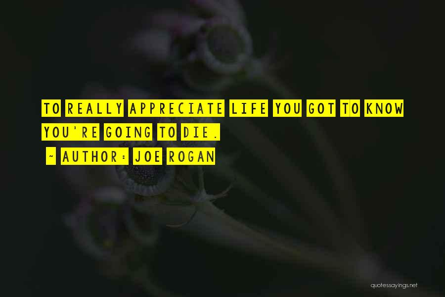 Joe Rogan Quotes: To Really Appreciate Life You Got To Know You're Going To Die.