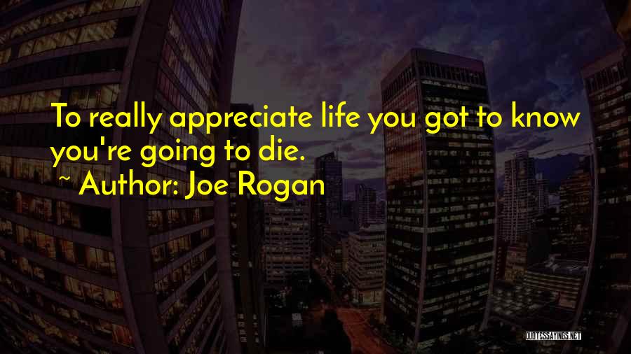 Joe Rogan Quotes: To Really Appreciate Life You Got To Know You're Going To Die.