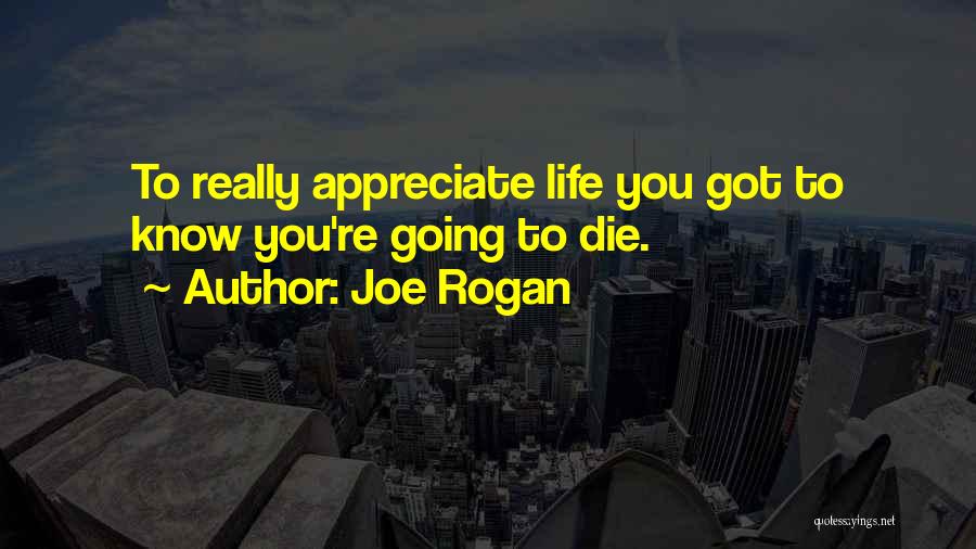 Joe Rogan Quotes: To Really Appreciate Life You Got To Know You're Going To Die.