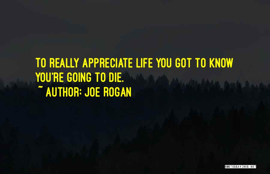 Joe Rogan Quotes: To Really Appreciate Life You Got To Know You're Going To Die.
