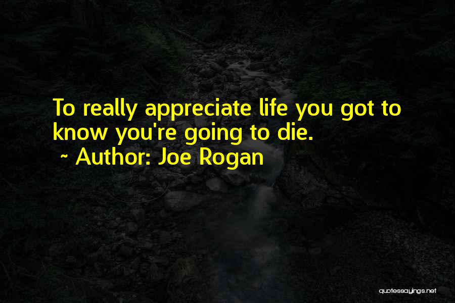 Joe Rogan Quotes: To Really Appreciate Life You Got To Know You're Going To Die.