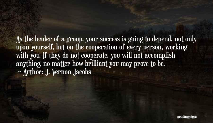 J. Vernon Jacobs Quotes: As The Leader Of A Group, Your Success Is Going To Depend, Not Only Upon Yourself, But On The Cooperation