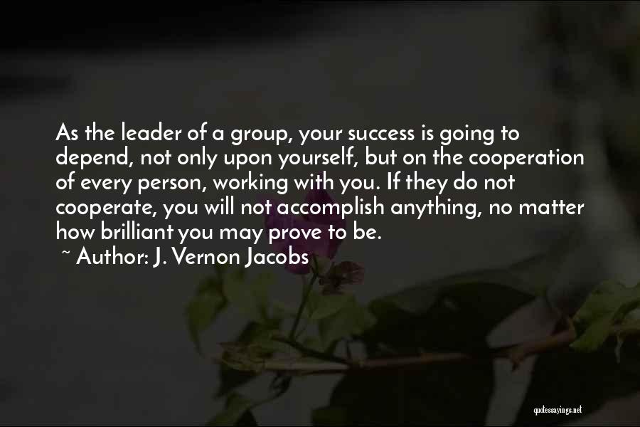 J. Vernon Jacobs Quotes: As The Leader Of A Group, Your Success Is Going To Depend, Not Only Upon Yourself, But On The Cooperation