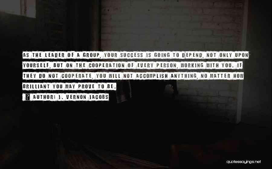 J. Vernon Jacobs Quotes: As The Leader Of A Group, Your Success Is Going To Depend, Not Only Upon Yourself, But On The Cooperation