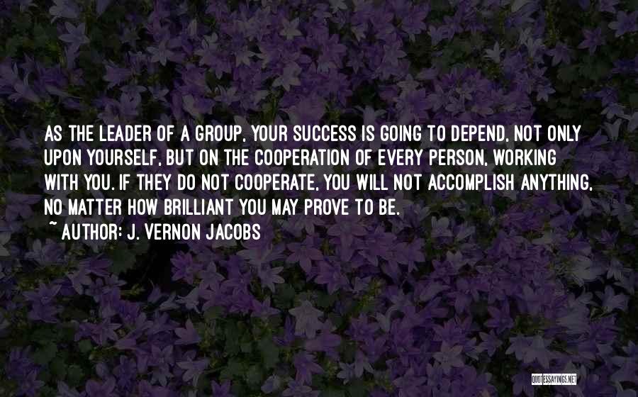 J. Vernon Jacobs Quotes: As The Leader Of A Group, Your Success Is Going To Depend, Not Only Upon Yourself, But On The Cooperation