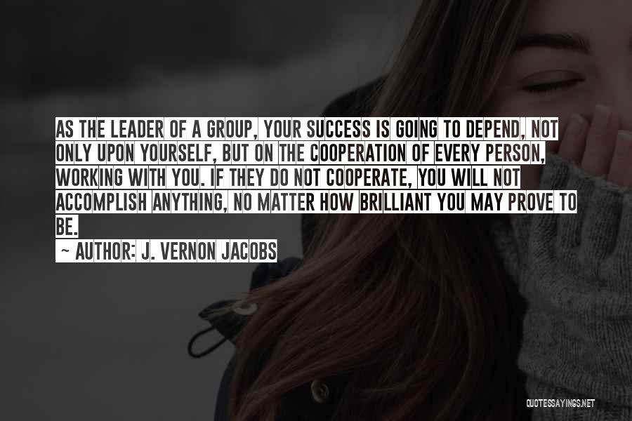 J. Vernon Jacobs Quotes: As The Leader Of A Group, Your Success Is Going To Depend, Not Only Upon Yourself, But On The Cooperation