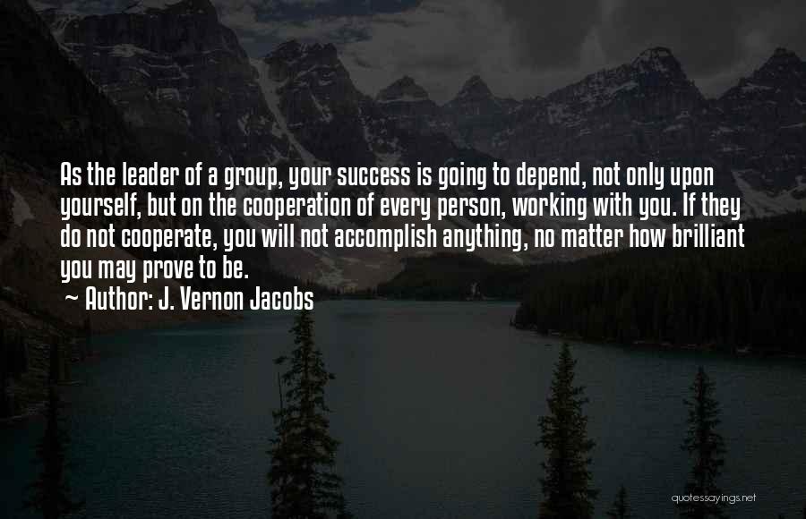 J. Vernon Jacobs Quotes: As The Leader Of A Group, Your Success Is Going To Depend, Not Only Upon Yourself, But On The Cooperation