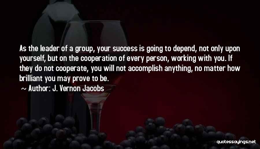 J. Vernon Jacobs Quotes: As The Leader Of A Group, Your Success Is Going To Depend, Not Only Upon Yourself, But On The Cooperation