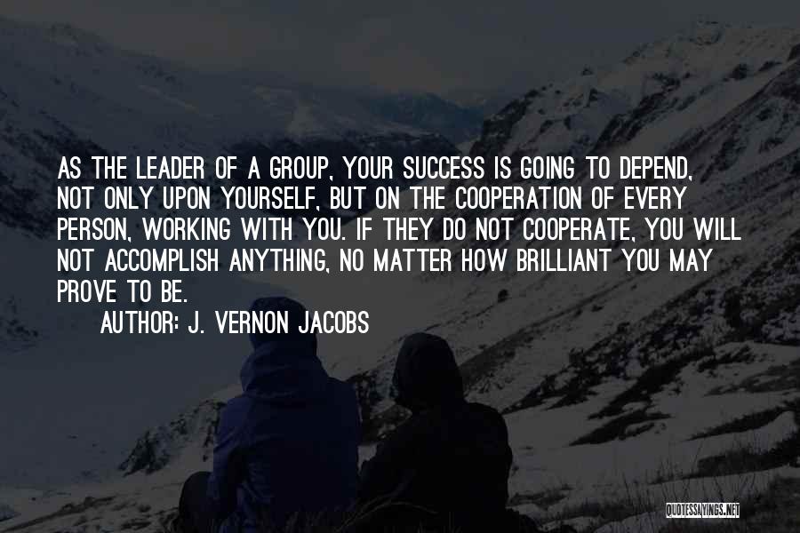 J. Vernon Jacobs Quotes: As The Leader Of A Group, Your Success Is Going To Depend, Not Only Upon Yourself, But On The Cooperation