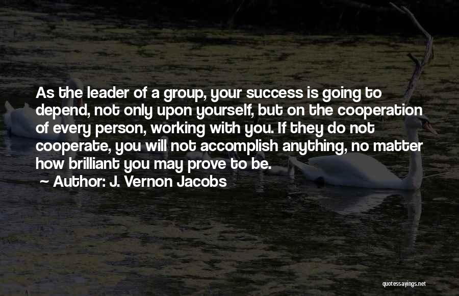 J. Vernon Jacobs Quotes: As The Leader Of A Group, Your Success Is Going To Depend, Not Only Upon Yourself, But On The Cooperation
