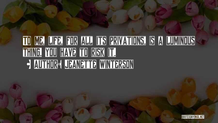 Jeanette Winterson Quotes: To Me, Life, For All Its Privations, Is A Luminous Thing. You Have To Risk It.