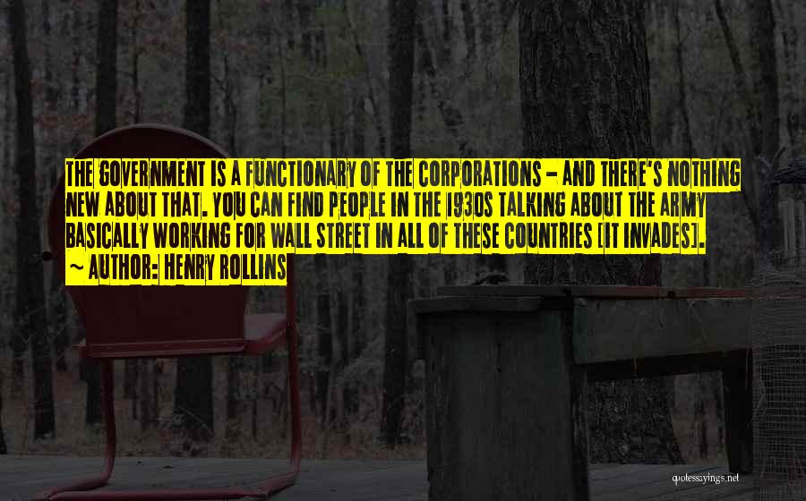 Henry Rollins Quotes: The Government Is A Functionary Of The Corporations - And There's Nothing New About That. You Can Find People In
