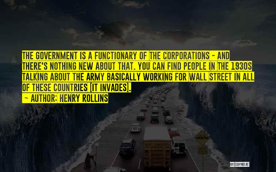 Henry Rollins Quotes: The Government Is A Functionary Of The Corporations - And There's Nothing New About That. You Can Find People In