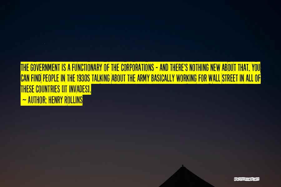 Henry Rollins Quotes: The Government Is A Functionary Of The Corporations - And There's Nothing New About That. You Can Find People In