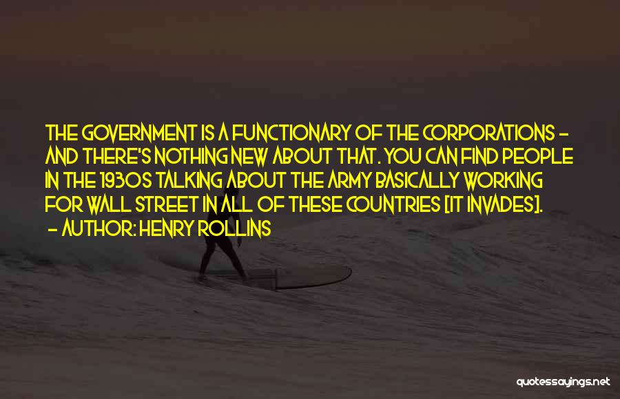 Henry Rollins Quotes: The Government Is A Functionary Of The Corporations - And There's Nothing New About That. You Can Find People In