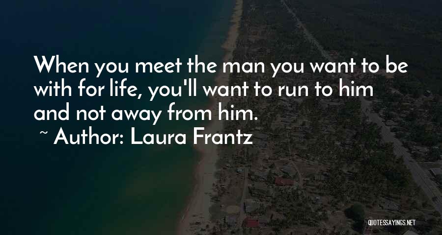 Laura Frantz Quotes: When You Meet The Man You Want To Be With For Life, You'll Want To Run To Him And Not