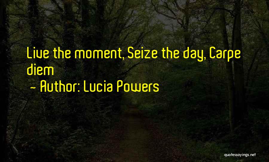 Lucia Powers Quotes: Live The Moment, Seize The Day, Carpe Diem