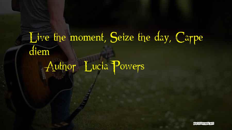 Lucia Powers Quotes: Live The Moment, Seize The Day, Carpe Diem