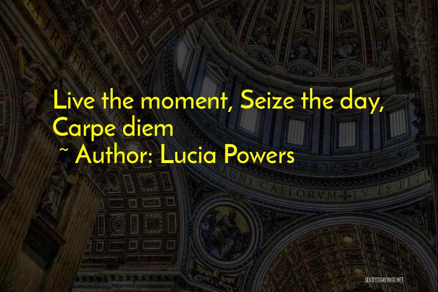 Lucia Powers Quotes: Live The Moment, Seize The Day, Carpe Diem