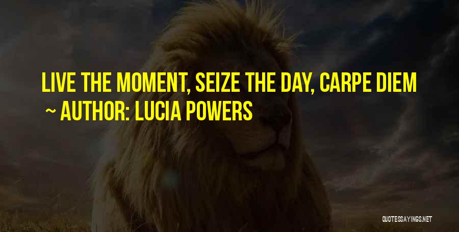 Lucia Powers Quotes: Live The Moment, Seize The Day, Carpe Diem