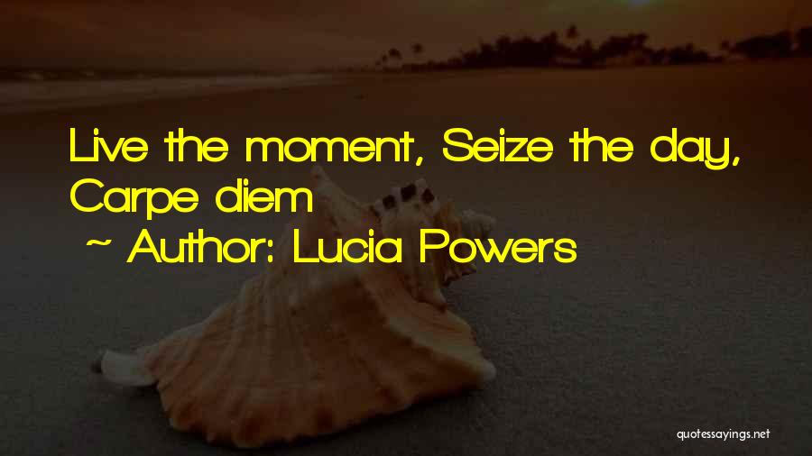 Lucia Powers Quotes: Live The Moment, Seize The Day, Carpe Diem