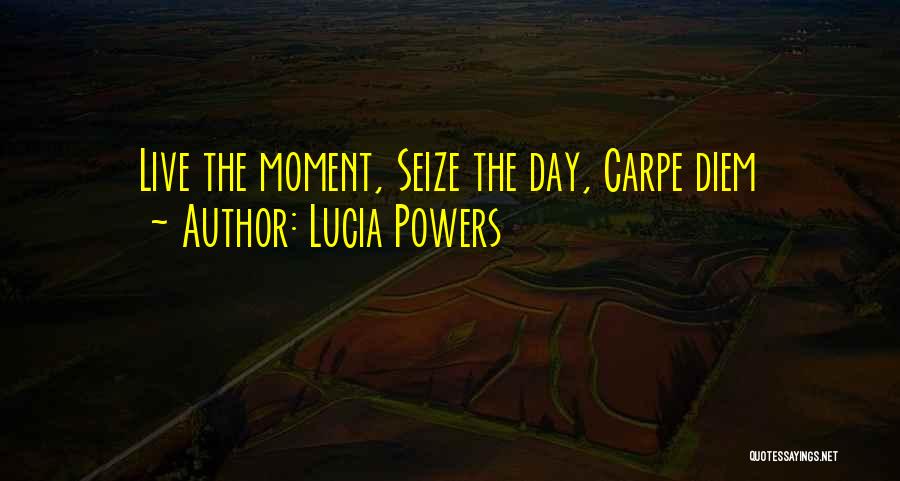 Lucia Powers Quotes: Live The Moment, Seize The Day, Carpe Diem