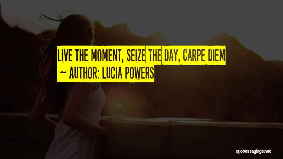Lucia Powers Quotes: Live The Moment, Seize The Day, Carpe Diem