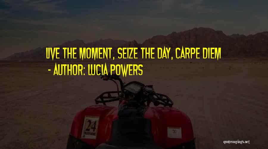 Lucia Powers Quotes: Live The Moment, Seize The Day, Carpe Diem