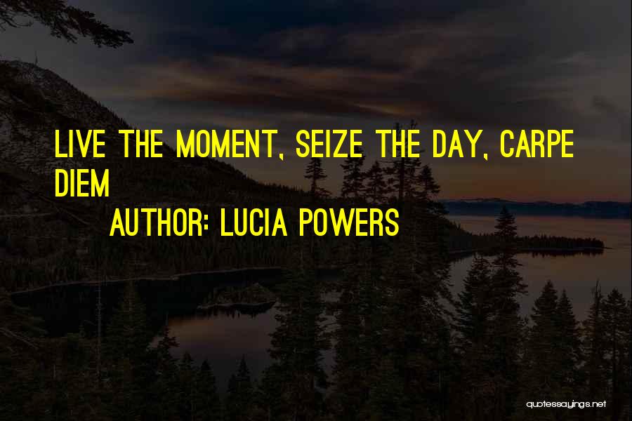 Lucia Powers Quotes: Live The Moment, Seize The Day, Carpe Diem