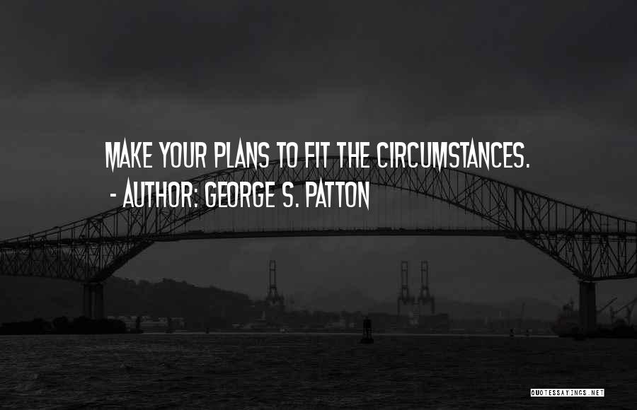 George S. Patton Quotes: Make Your Plans To Fit The Circumstances.