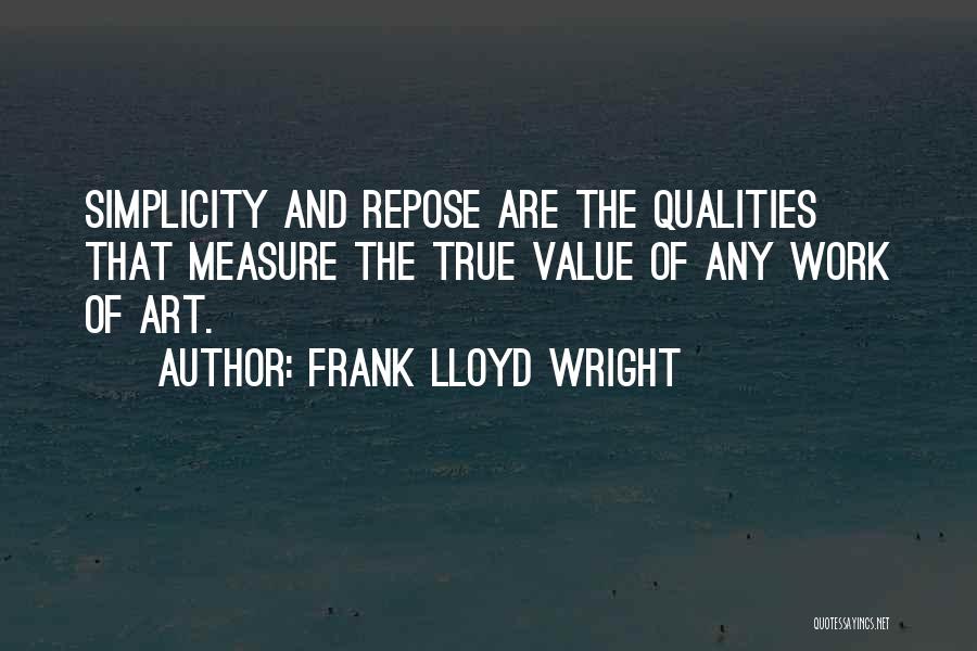 Frank Lloyd Wright Quotes: Simplicity And Repose Are The Qualities That Measure The True Value Of Any Work Of Art.