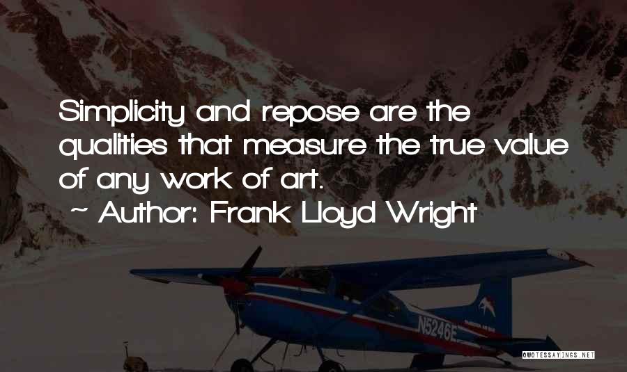 Frank Lloyd Wright Quotes: Simplicity And Repose Are The Qualities That Measure The True Value Of Any Work Of Art.