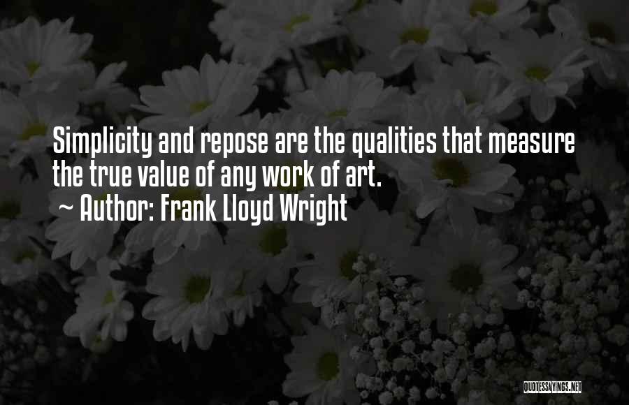 Frank Lloyd Wright Quotes: Simplicity And Repose Are The Qualities That Measure The True Value Of Any Work Of Art.