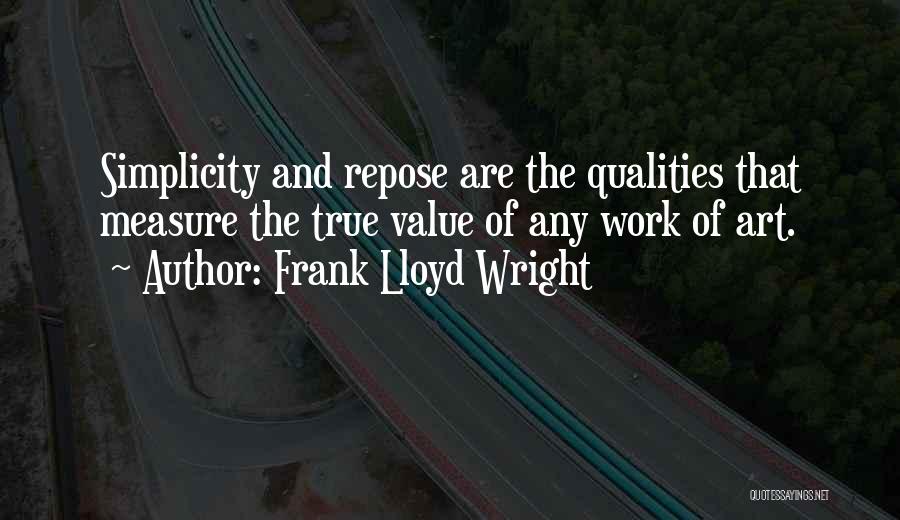 Frank Lloyd Wright Quotes: Simplicity And Repose Are The Qualities That Measure The True Value Of Any Work Of Art.