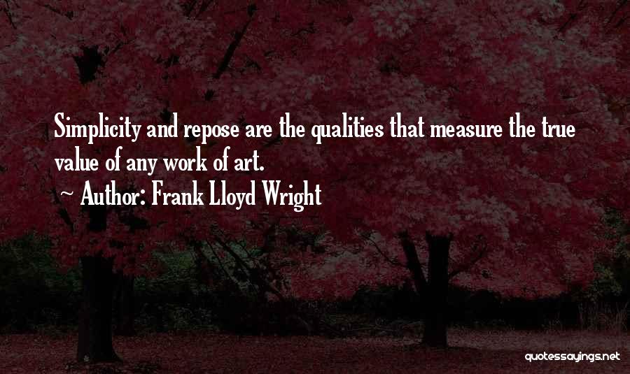 Frank Lloyd Wright Quotes: Simplicity And Repose Are The Qualities That Measure The True Value Of Any Work Of Art.