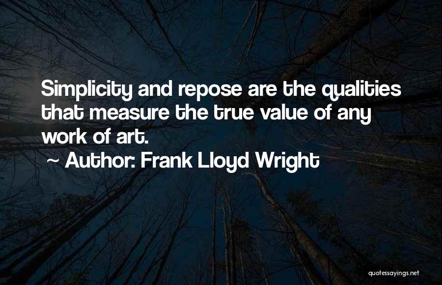 Frank Lloyd Wright Quotes: Simplicity And Repose Are The Qualities That Measure The True Value Of Any Work Of Art.