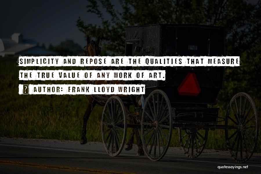 Frank Lloyd Wright Quotes: Simplicity And Repose Are The Qualities That Measure The True Value Of Any Work Of Art.