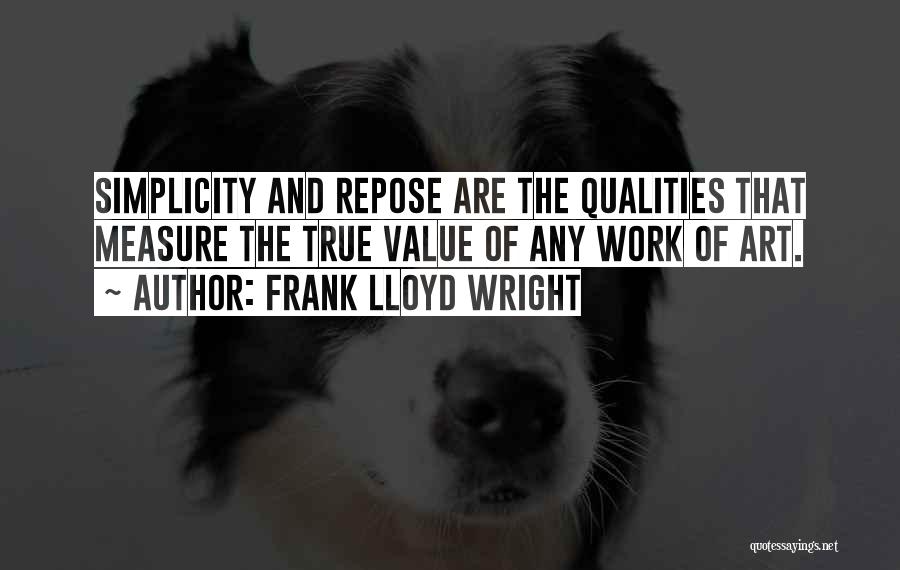 Frank Lloyd Wright Quotes: Simplicity And Repose Are The Qualities That Measure The True Value Of Any Work Of Art.