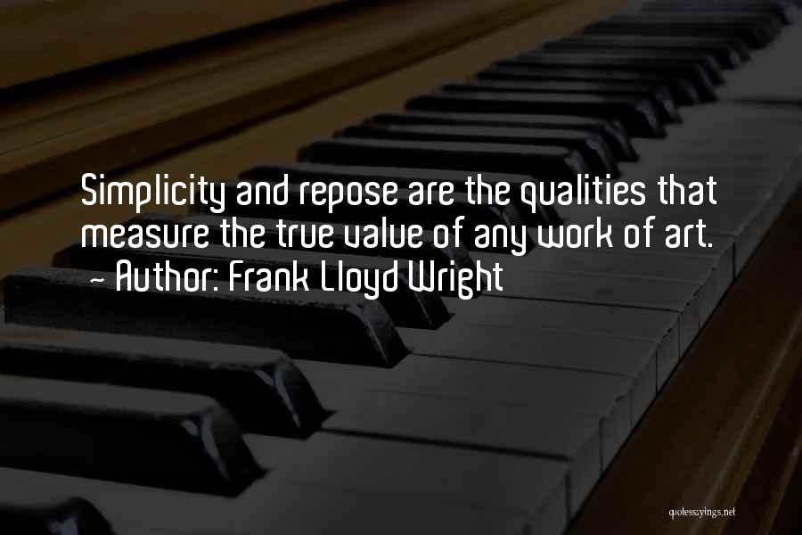 Frank Lloyd Wright Quotes: Simplicity And Repose Are The Qualities That Measure The True Value Of Any Work Of Art.