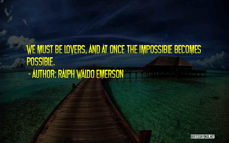 Ralph Waldo Emerson Quotes: We Must Be Lovers, And At Once The Impossible Becomes Possible.